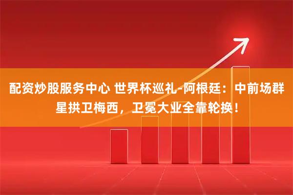 配资炒股服务中心 世界杯巡礼-阿根廷：中前场群星拱卫梅西，卫冕大业全靠轮换！