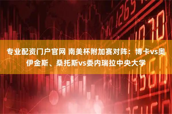 专业配资门户官网 南美杯附加赛对阵：博卡vs奥伊金斯、桑托斯vs委内瑞拉中央大学