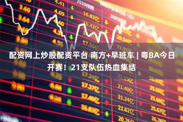 配资网上炒股配资平台 南方+早班车 | 粤BA今日开赛！21支队伍热血集结