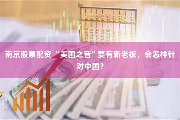 南京股票配资 “美国之音”要有新老板，会怎样针对中国？