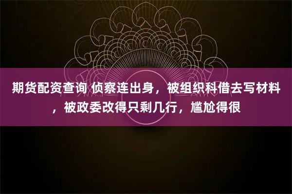 期货配资查询 侦察连出身，被组织科借去写材料，被政委改得只剩几行，尴尬得很
