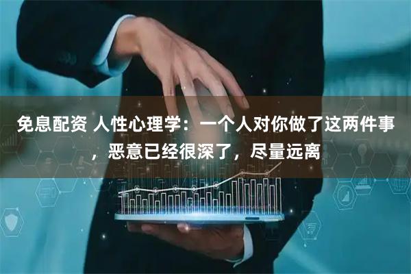 免息配资 人性心理学：一个人对你做了这两件事，恶意已经很深了，尽量远离