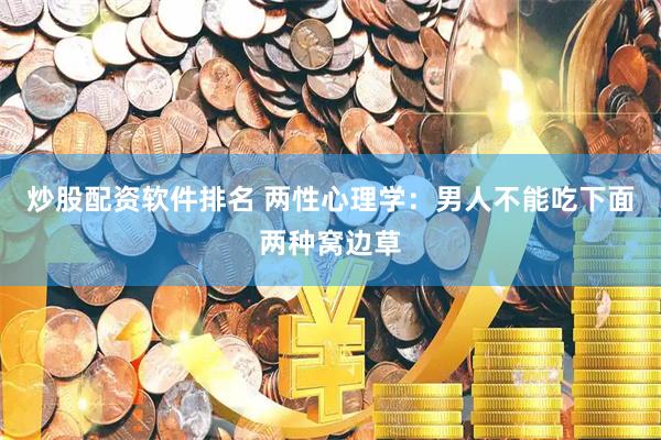 炒股配资软件排名 两性心理学：男人不能吃下面两种窝边草