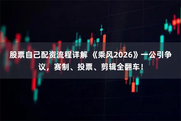 股票自己配资流程详解 《乘风2026》一公引争议，赛制、投票、剪辑全翻车！
